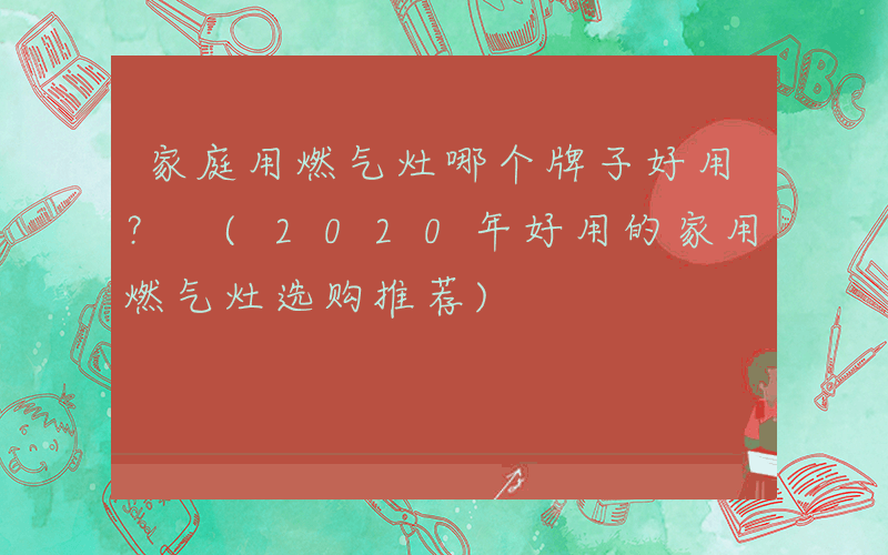 家庭用燃气灶哪个牌子好用？ (2020年好用的家用燃气灶选购推荐)